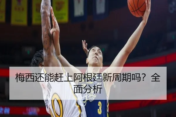 梅西还能赶上阿根廷新周期吗？全面分析