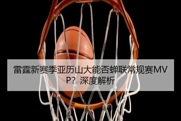 雷霆新赛季亚历山大能否蝉联常规赛MVP？深度解析