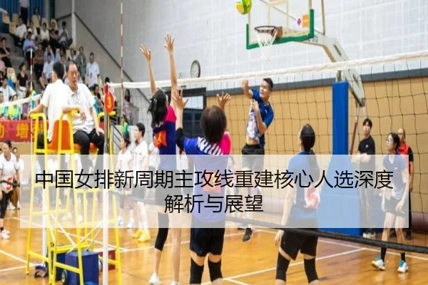 中国女排新周期主攻线重建核心人选深度解析与展望