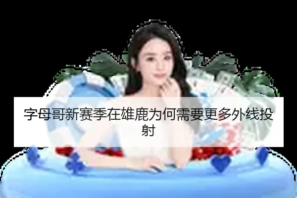 字母哥新赛季在雄鹿为何需要更多外线投射